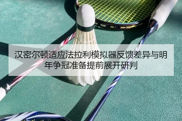 汉密尔顿适应法拉利模拟器反馈差异与明年争冠准备提前展开研判