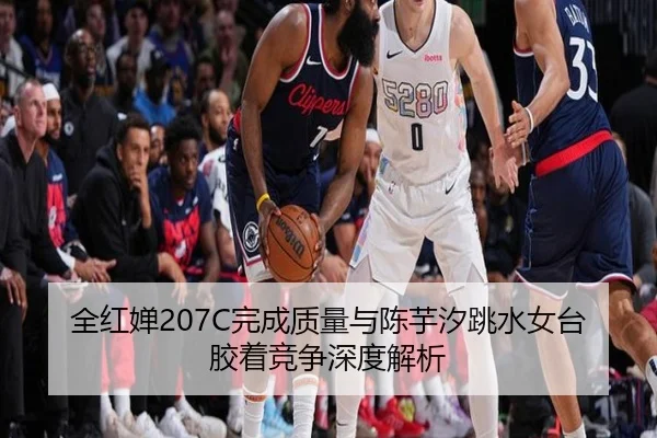 全红婵207C完成质量与陈芋汐跳水女台胶着竞争深度解析